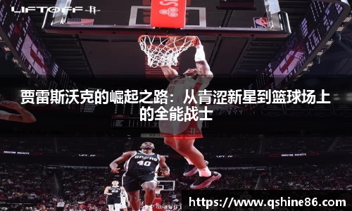 贾雷斯沃克的崛起之路：从青涩新星到篮球场上的全能战士